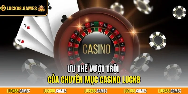 Ưu thế vượt trội của chuyên mục Casino LUCK8